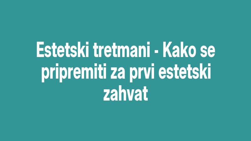 Estetski tretmani - Kako se pripremiti za prvi estetski zahvat